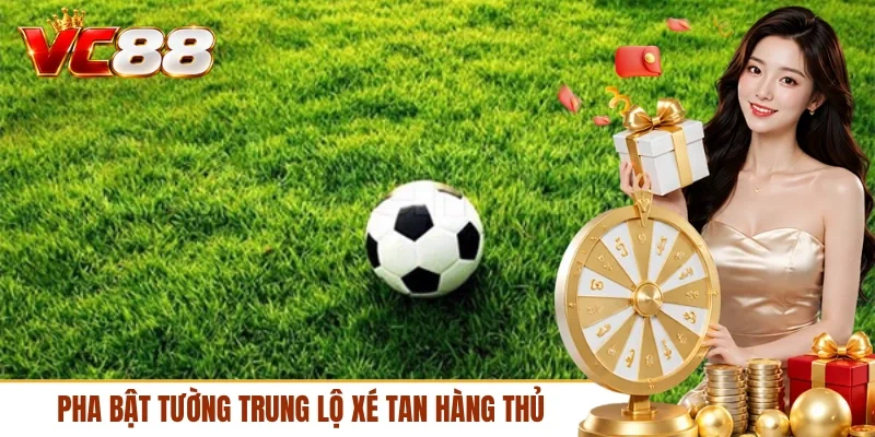 Pha bật tường trung lộ xé tan hàng thủ